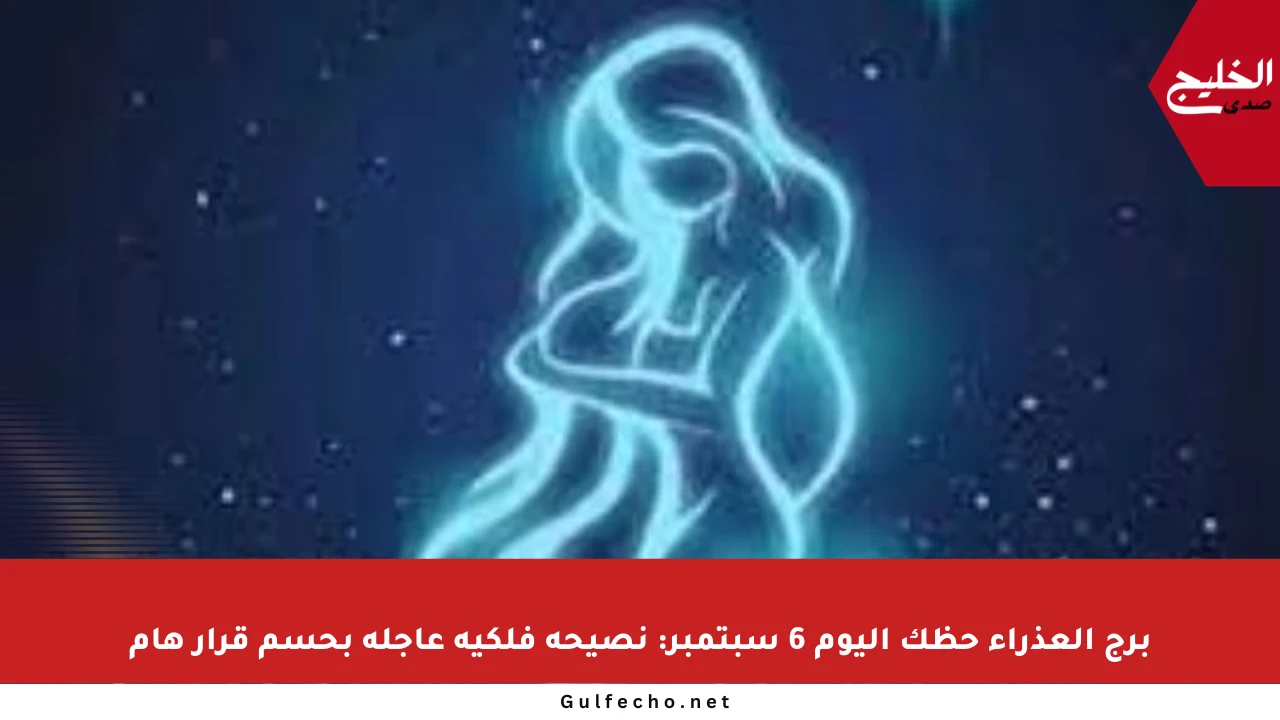 برج العذراء حظك اليوم 6 سبتمبر: نصيحة فلكية عاجلة بحسم قرار هام